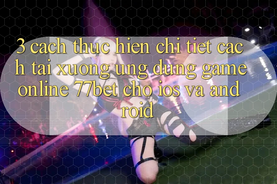 3. Cách thực hiện Chi Tiết Cách Tải xuống Ứng Dụng Game online 77bet Cho iOS và Android