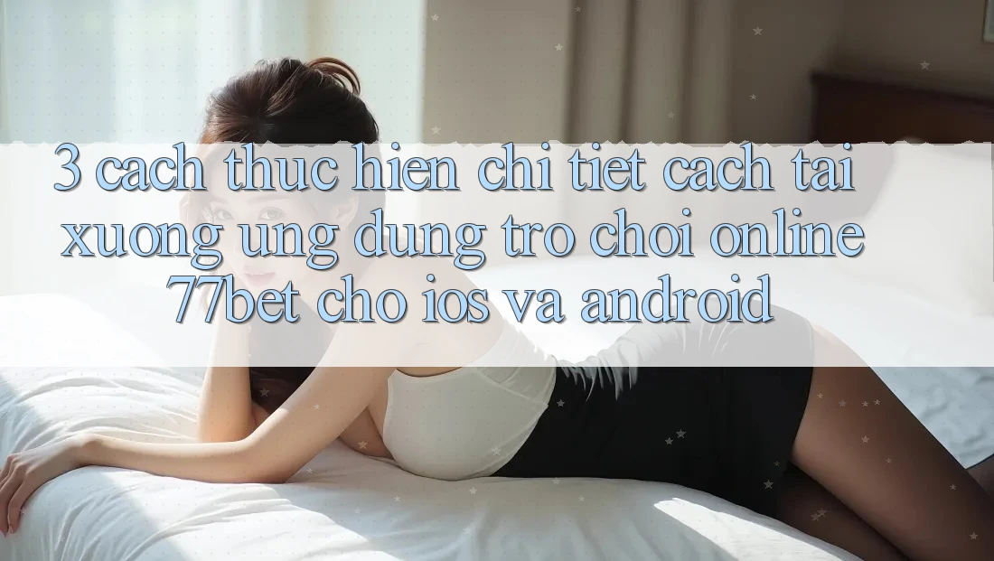 3. Cách thực hiện Chi Tiết Cách Tải xuống Ứng Dụng Trò chơi Online 77bet Cho iOS và Android