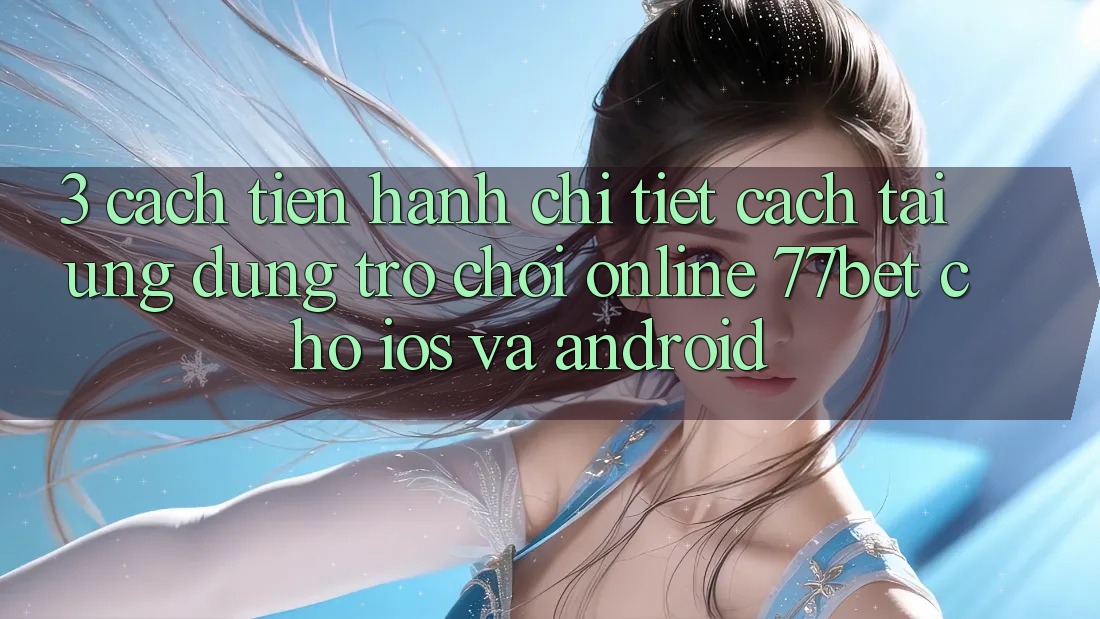 3. Cách tiến hành Chi Tiết Cách Tải Ứng Dụng Trò chơi Online 77bet Cho iOS và Android