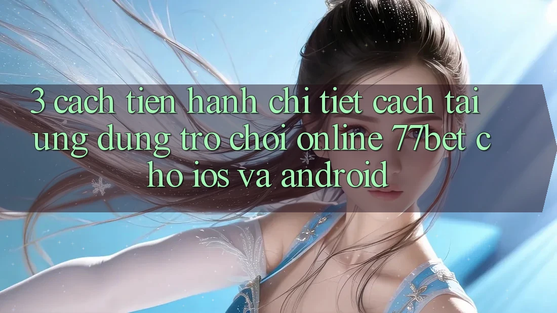 3. Cách tiến hành Chi Tiết Cách Tải Ứng Dụng Trò chơi Online 77bet Cho iOS và Android
