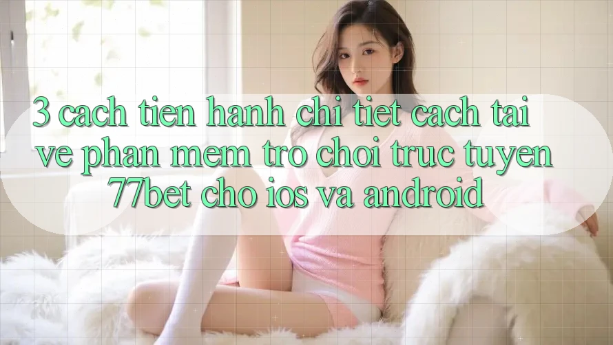 3. Cách tiến hành Chi Tiết Cách Tải về Phần mềm Trò chơi trực tuyến 77bet Cho iOS và Android