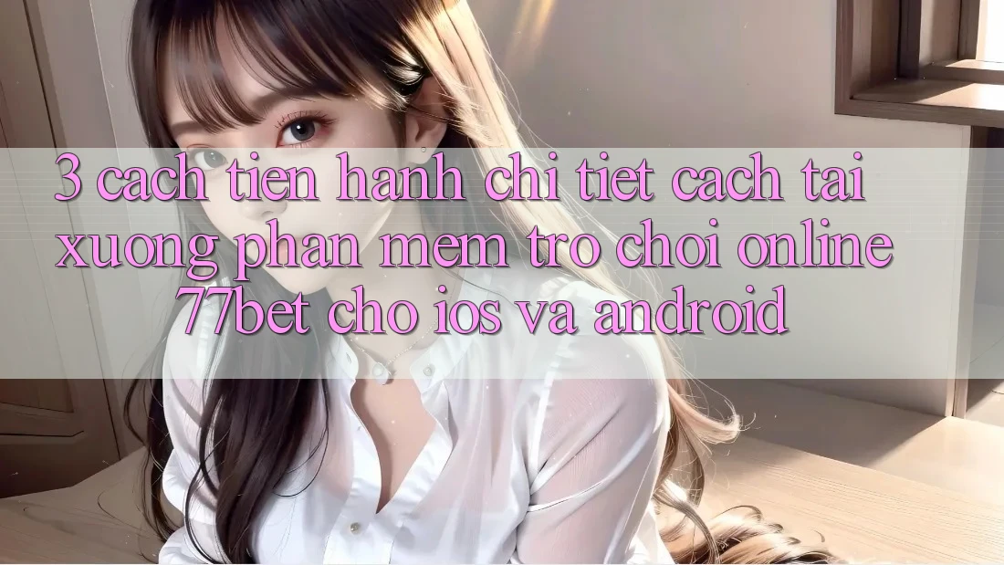 3. Cách tiến hành Chi Tiết Cách Tải xuống Phần mềm Trò chơi Online 77bet Cho iOS và Android