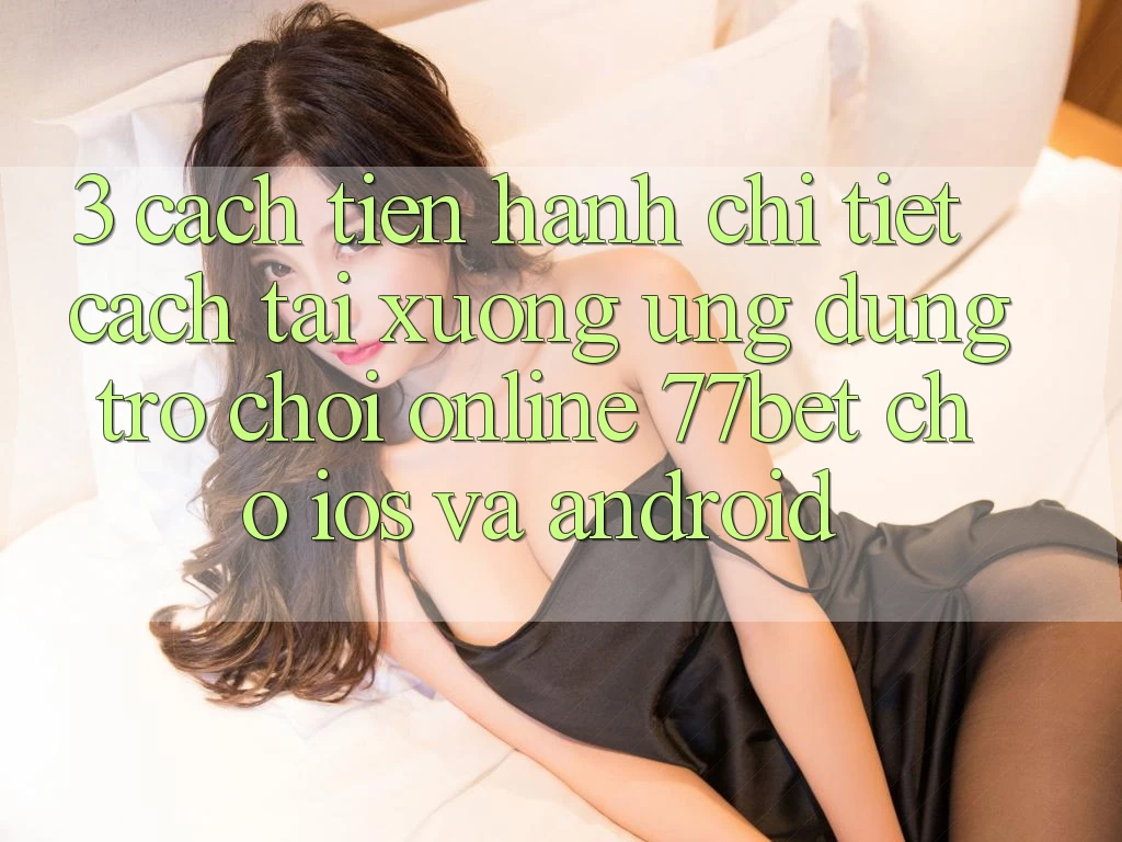 3. Cách tiến hành Chi Tiết Cách Tải xuống Ứng Dụng Trò chơi Online 77bet Cho iOS và Android