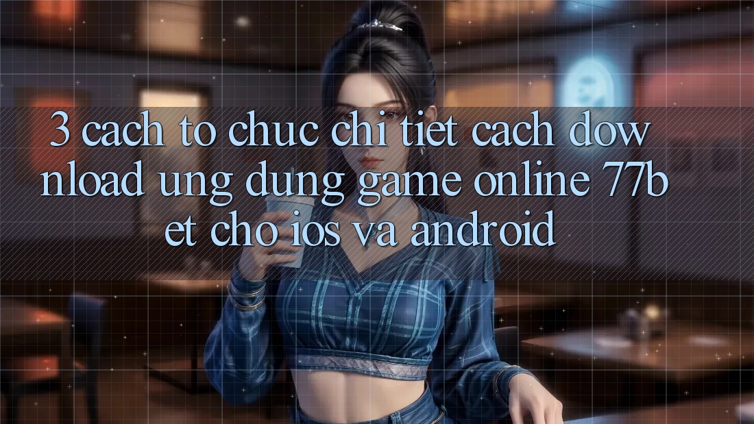 3. Cách tổ chức Chi Tiết Cách Download Ứng Dụng Game Online 77bet Cho iOS và Android