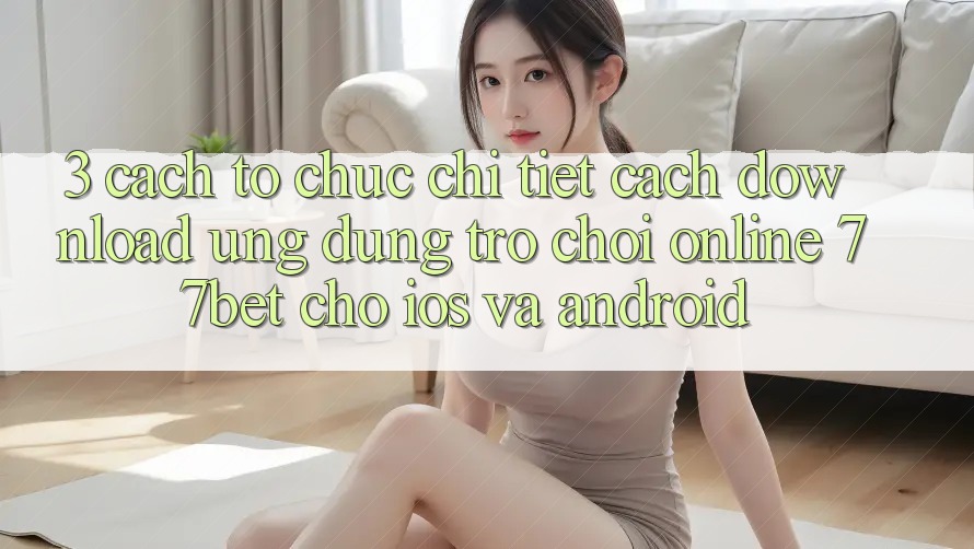 3. Cách tổ chức Chi Tiết Cách Download Ứng Dụng Trò chơi Online 77bet Cho iOS và Android