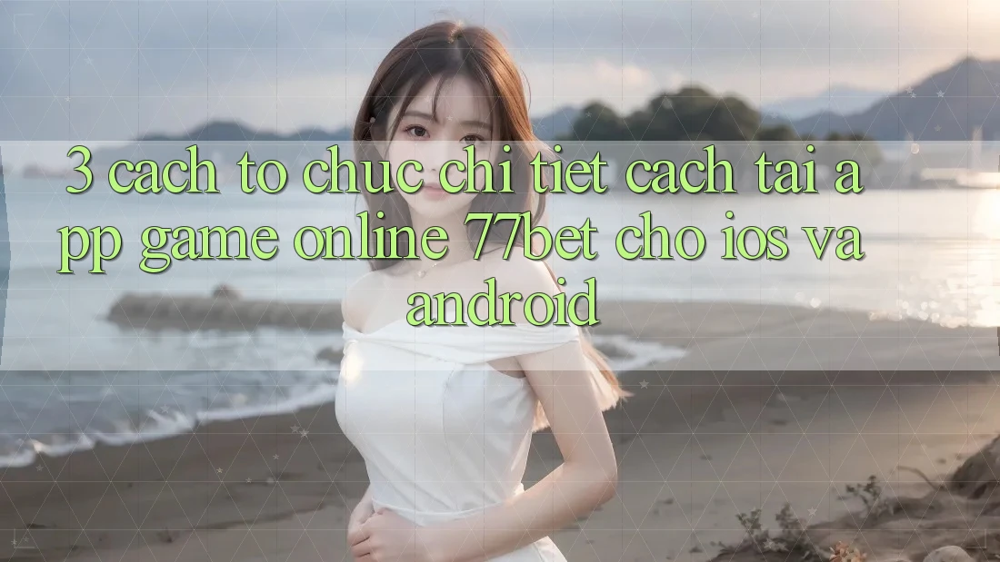 3. Cách tổ chức Chi Tiết Cách Tải App Game Online 77bet Cho iOS và Android