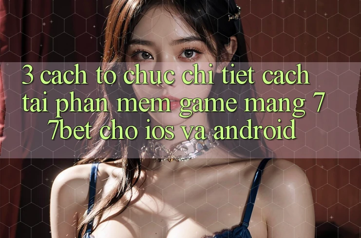 3. Cách tổ chức Chi Tiết Cách Tải Phần mềm Game mạng 77bet Cho iOS và Android