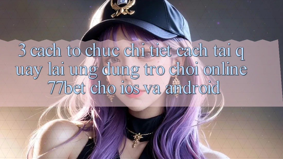 3. Cách tổ chức Chi Tiết Cách Tải quay lại Ứng Dụng Trò chơi Online 77bet Cho iOS và Android