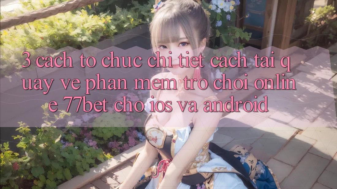 3. Cách tổ chức Chi Tiết Cách Tải quay về Phần mềm Trò chơi Online 77bet Cho iOS và Android