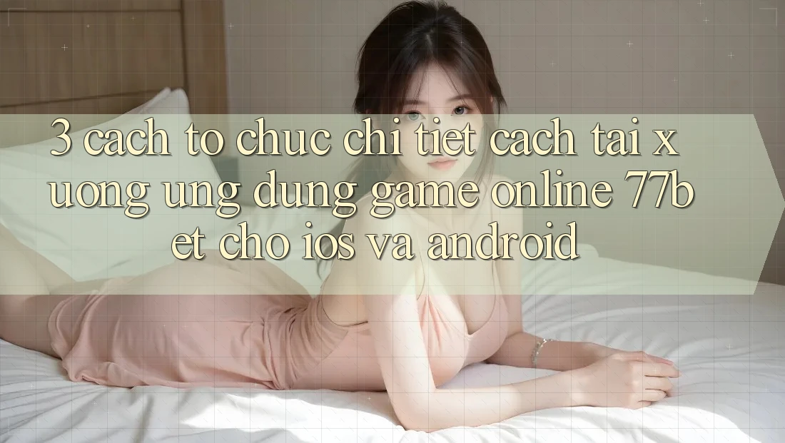 3. Cách tổ chức Chi Tiết Cách Tải xuống Ứng Dụng Game Online 77bet Cho iOS và Android