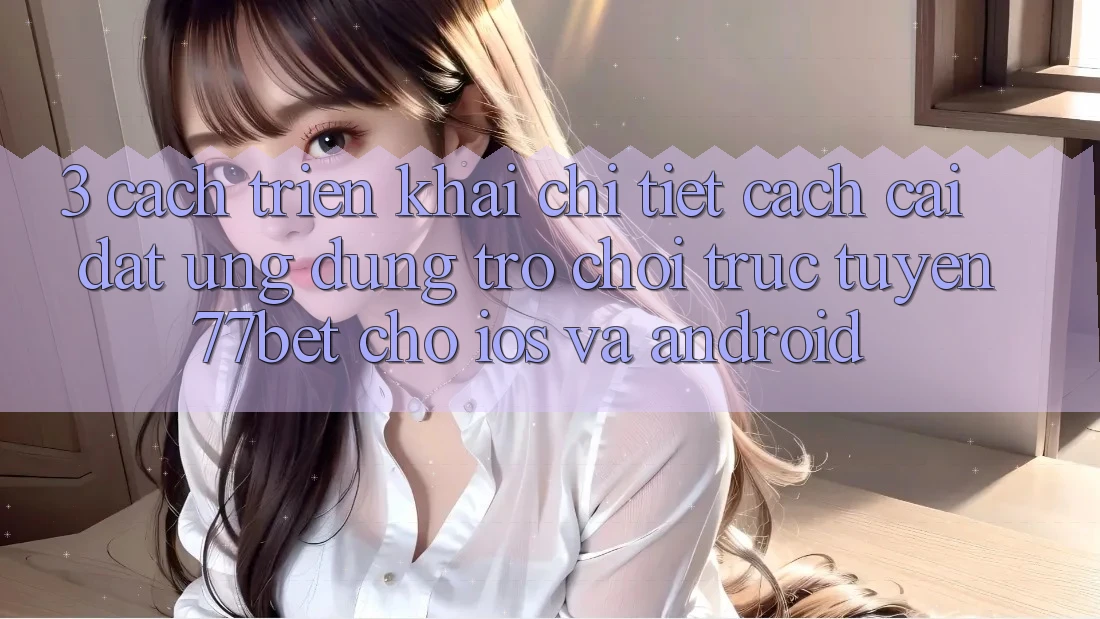 3. Cách triển khai Chi Tiết Cách Cài đặt Ứng Dụng Trò chơi trực tuyến 77bet Cho iOS và Android