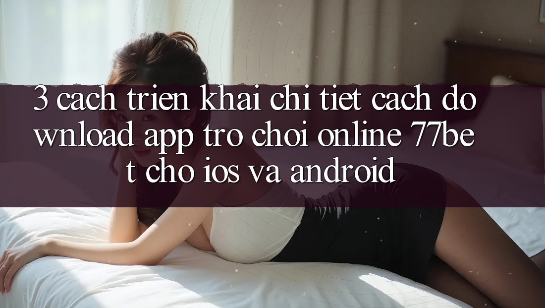 3. Cách triển khai Chi Tiết Cách Download App Trò chơi Online 77bet Cho iOS và Android