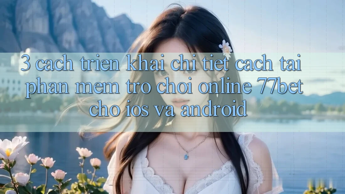 3. Cách triển khai Chi Tiết Cách Tải Phần mềm Trò chơi Online 77bet Cho iOS và Android