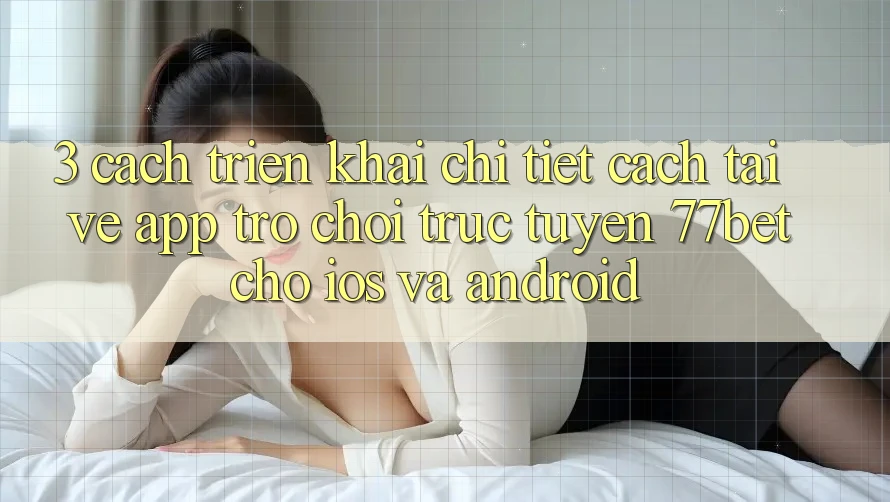 3. Cách triển khai Chi Tiết Cách Tải về App Trò chơi trực tuyến 77bet Cho iOS và Android