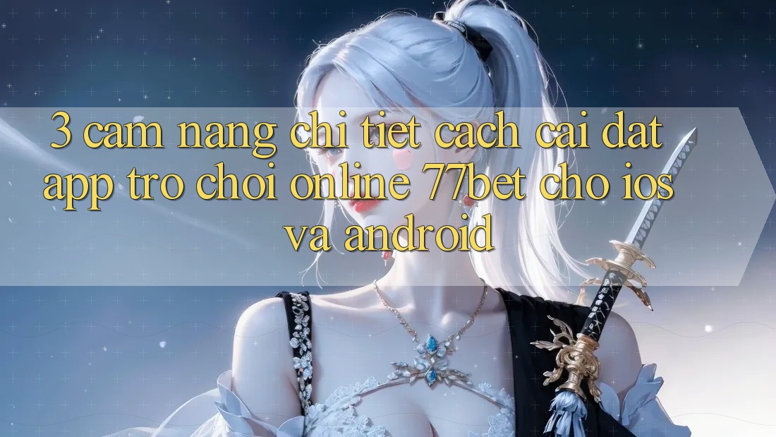 3. Cẩm nang Chi Tiết Cách Cài đặt App Trò chơi Online 77bet Cho iOS và Android