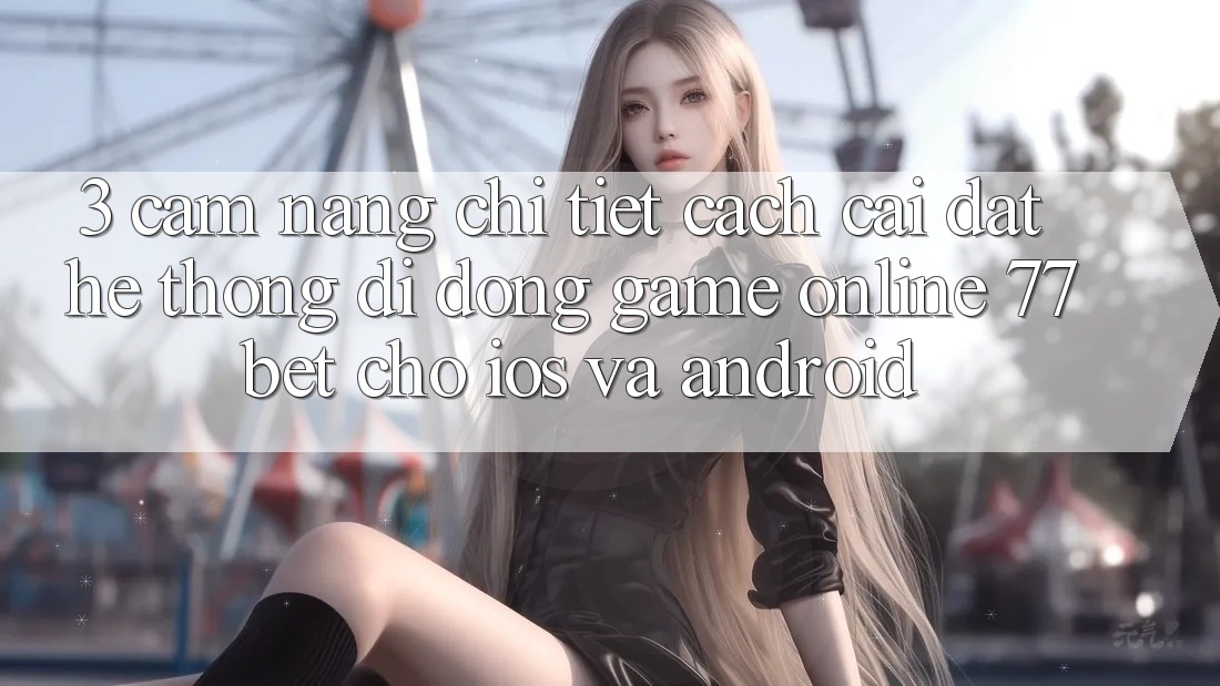 3. Cẩm nang Chi Tiết Cách Cài đặt Hệ thống di động Game Online 77bet Cho iOS và Android