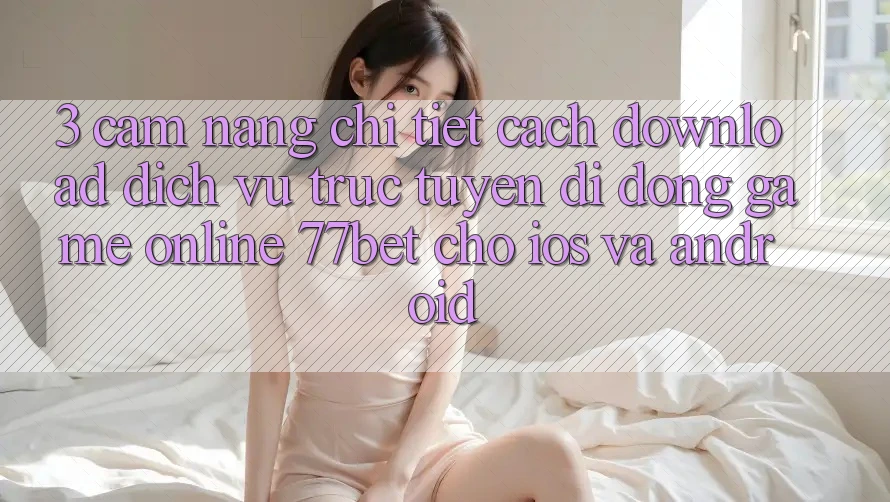 3. Cẩm nang Chi Tiết Cách Download Dịch vụ trực tuyến di động Game online 77bet Cho iOS và Android