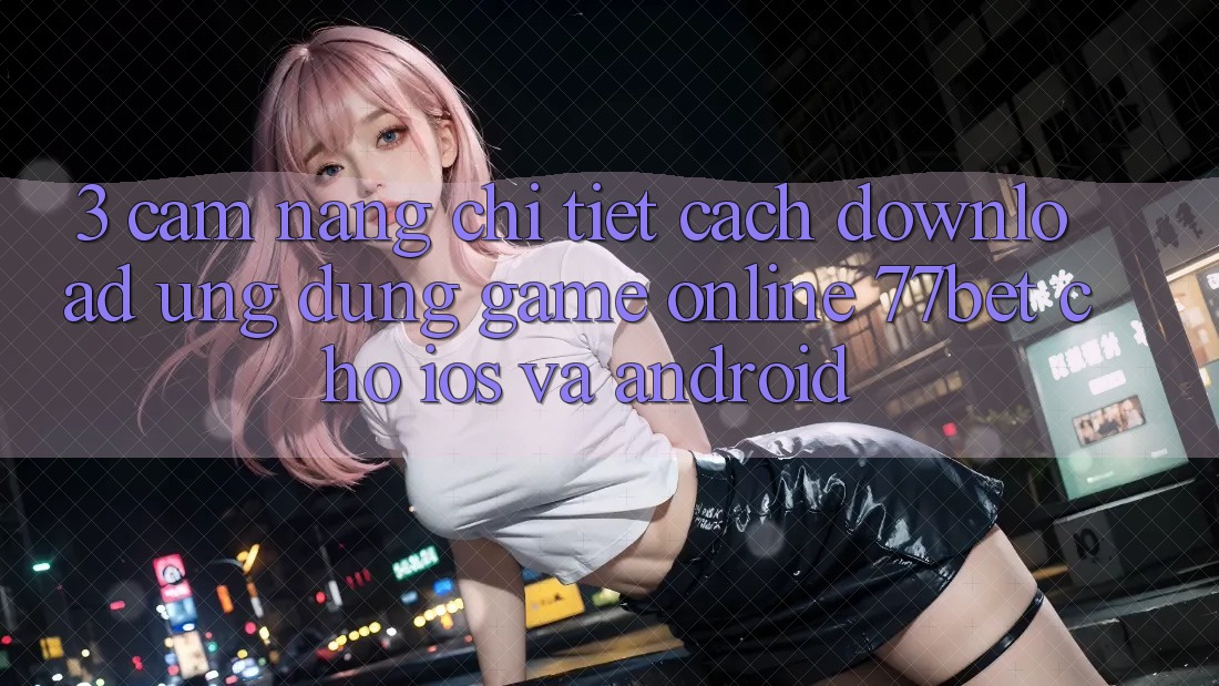 3. Cẩm nang Chi Tiết Cách Download Ứng Dụng Game Online 77bet Cho iOS và Android