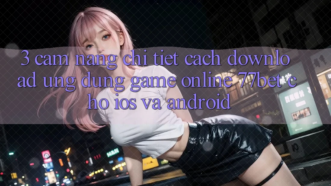 3. Cẩm nang Chi Tiết Cách Download Ứng Dụng Game Online 77bet Cho iOS và Android