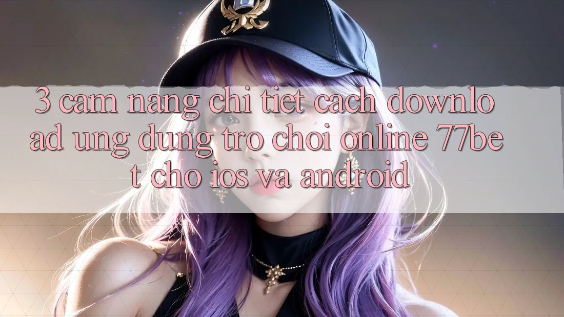 3. Cẩm nang Chi Tiết Cách Download Ứng Dụng Trò chơi Online 77bet Cho iOS và Android