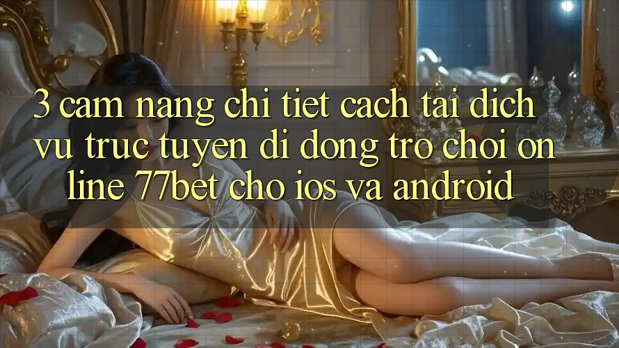 3. Cẩm nang Chi Tiết Cách Tải Dịch vụ trực tuyến di động Trò chơi Online 77bet Cho iOS và Android
