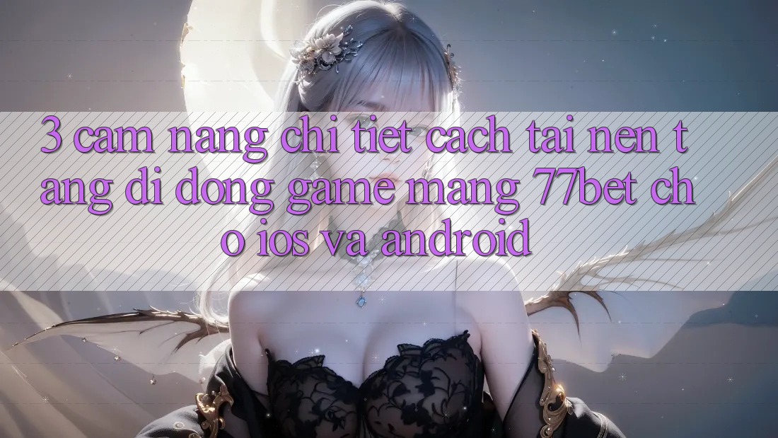 3. Cẩm nang Chi Tiết Cách Tải Nền tảng di động Game mạng 77bet Cho iOS và Android
