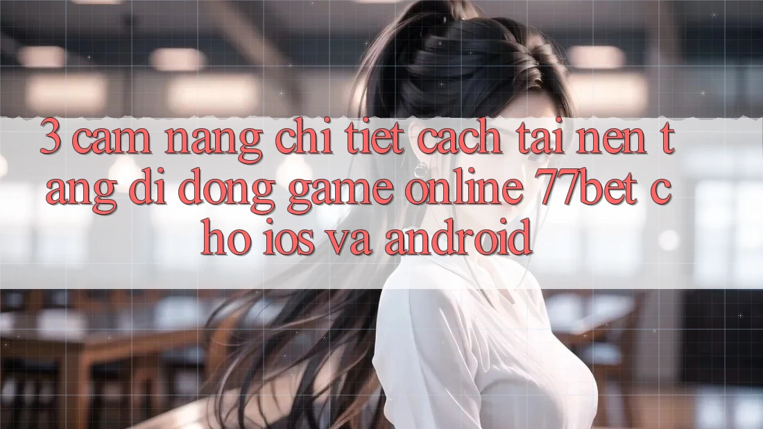 3. Cẩm nang Chi Tiết Cách Tải Nền tảng di động Game Online 77bet Cho iOS và Android