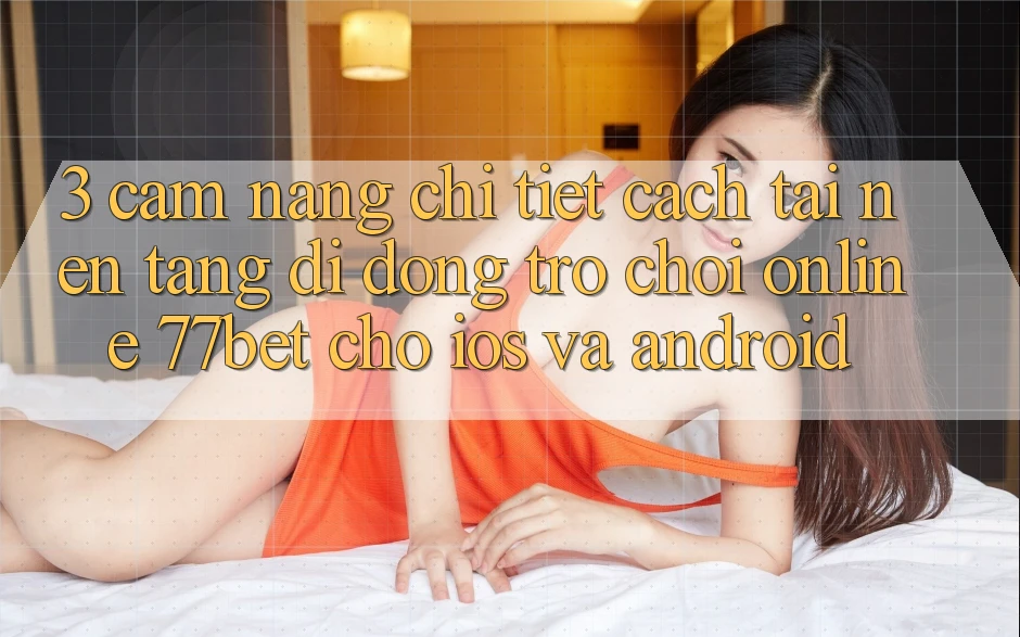 3. Cẩm nang Chi Tiết Cách Tải Nền tảng di động Trò chơi Online 77bet Cho iOS và Android