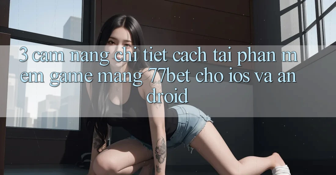 3. Cẩm nang Chi Tiết Cách Tải Phần mềm Game mạng 77bet Cho iOS và Android