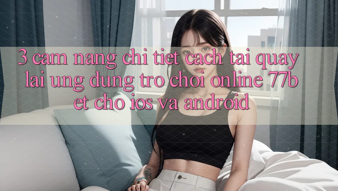 3. Cẩm nang Chi Tiết Cách Tải quay lại Ứng Dụng Trò chơi Online 77bet Cho iOS và Android