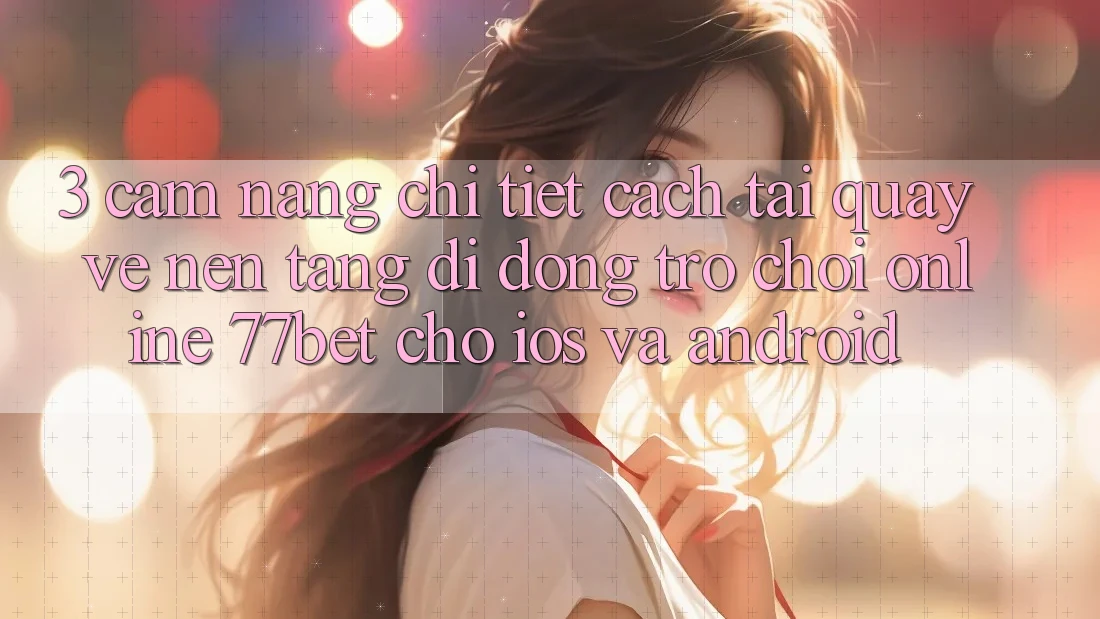 3. Cẩm nang Chi Tiết Cách Tải quay về Nền tảng di động Trò chơi Online 77bet Cho iOS và Android
