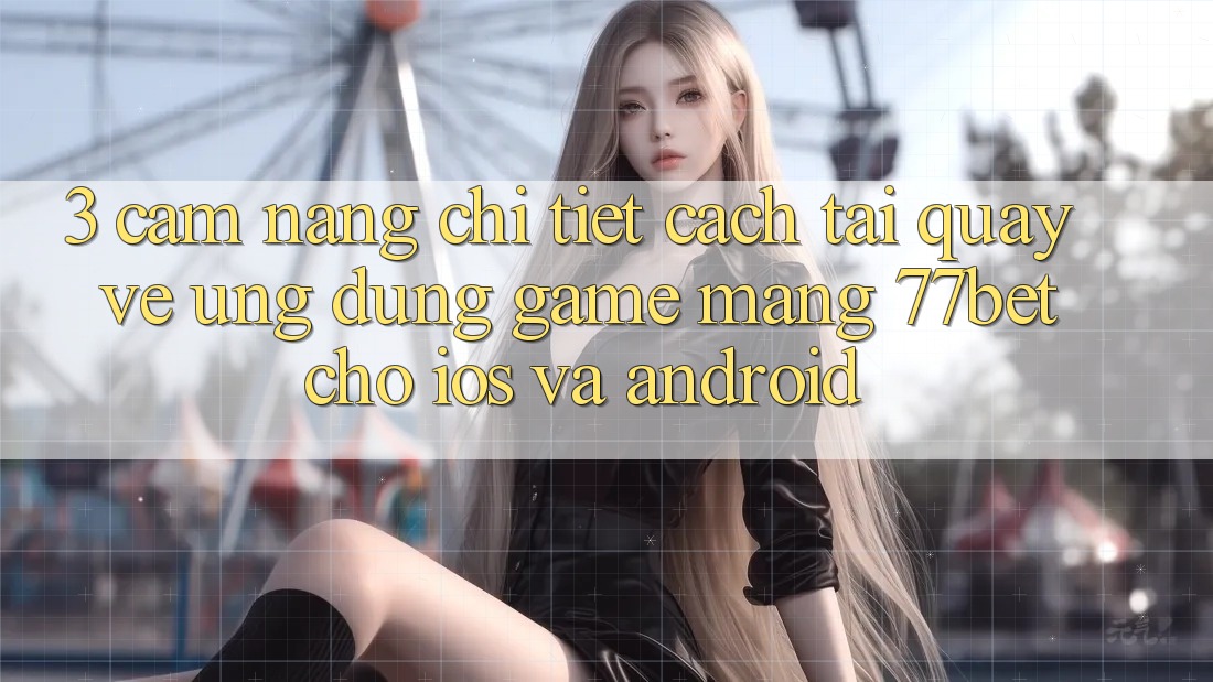 3. Cẩm nang Chi Tiết Cách Tải quay về Ứng Dụng Game mạng 77bet Cho iOS và Android