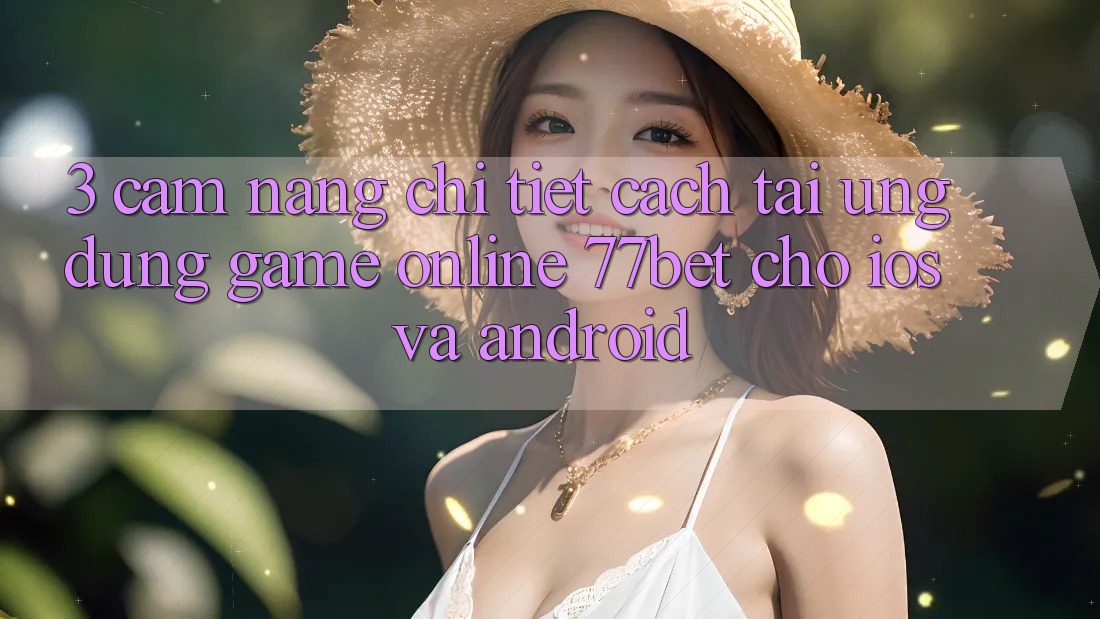 3. Cẩm nang Chi Tiết Cách Tải Ứng Dụng Game Online 77bet Cho iOS và Android