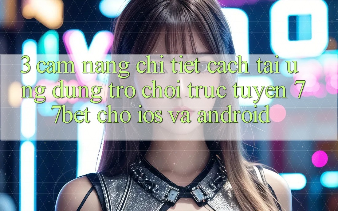 3. Cẩm nang Chi Tiết Cách Tải Ứng Dụng Trò chơi trực tuyến 77bet Cho iOS và Android