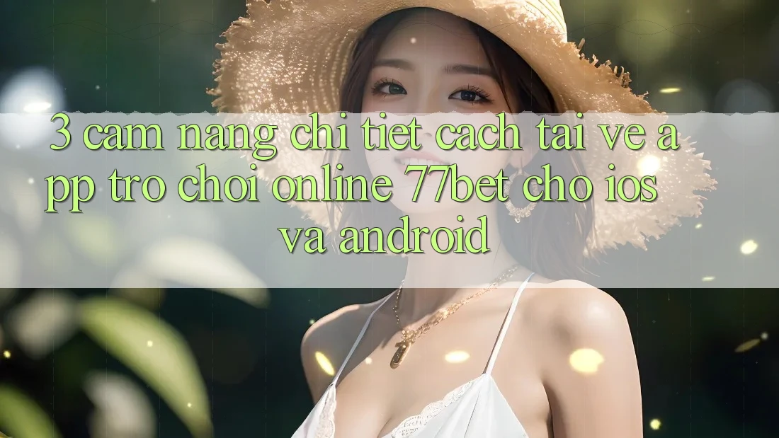 3. Cẩm nang Chi Tiết Cách Tải về App Trò chơi Online 77bet Cho iOS và Android