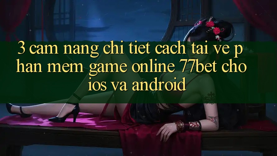 3. Cẩm nang Chi Tiết Cách Tải về Phần mềm Game Online 77bet Cho iOS và Android
