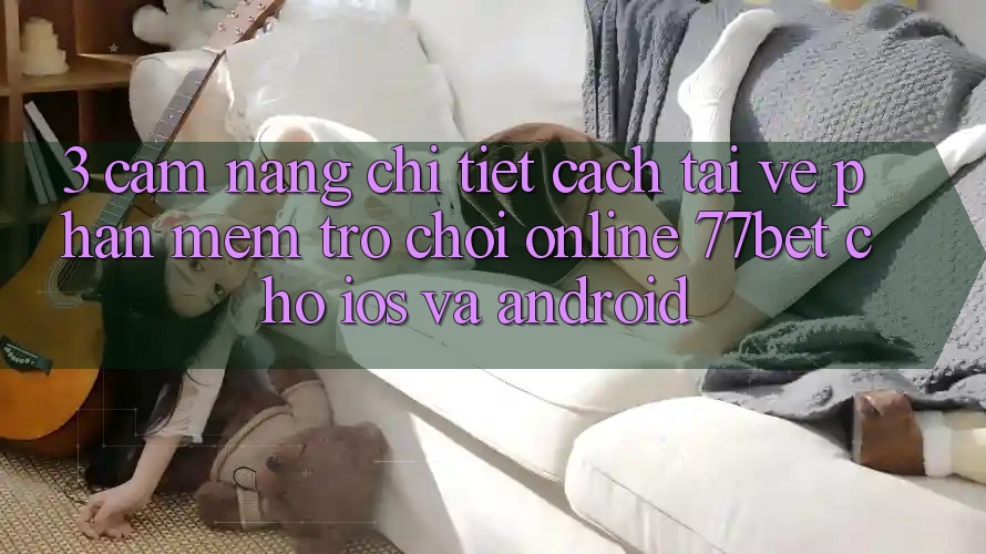 3. Cẩm nang Chi Tiết Cách Tải về Phần mềm Trò chơi Online 77bet Cho iOS và Android