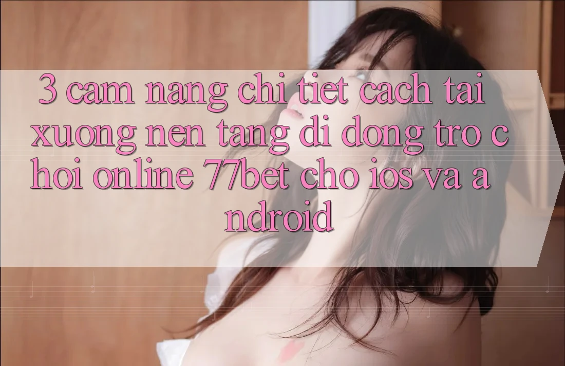 3. Cẩm nang Chi Tiết Cách Tải xuống Nền tảng di động Trò chơi Online 77bet Cho iOS và Android