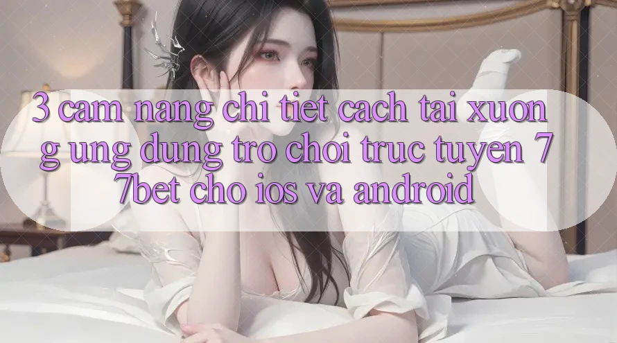 3. Cẩm nang Chi Tiết Cách Tải xuống Ứng Dụng Trò chơi trực tuyến 77bet Cho iOS và Android