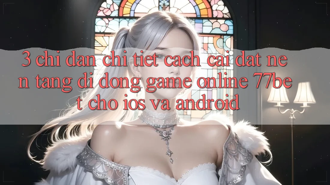3. Chỉ dẫn Chi Tiết Cách Cài đặt Nền tảng di động Game Online 77bet Cho iOS và Android
