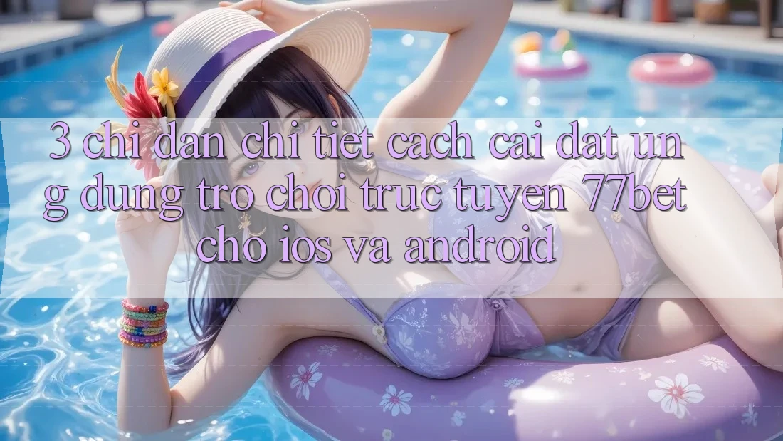 3. Chỉ dẫn Chi Tiết Cách Cài đặt Ứng Dụng Trò chơi trực tuyến 77bet Cho iOS và Android