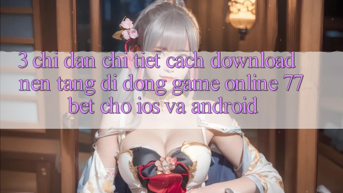 3. Chỉ dẫn Chi Tiết Cách Download Nền tảng di động Game online 77bet Cho iOS và Android