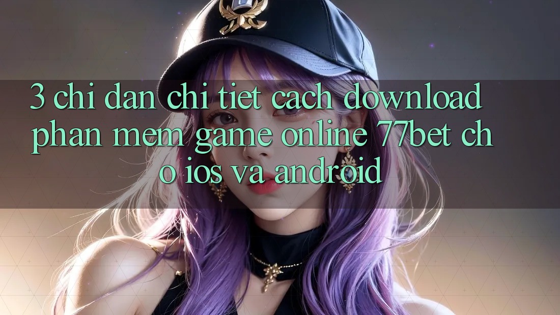 3. Chỉ dẫn Chi Tiết Cách Download Phần mềm Game Online 77bet Cho iOS và Android