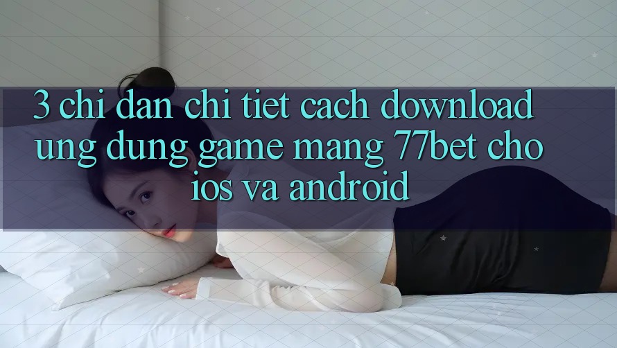 3. Chỉ dẫn Chi Tiết Cách Download Ứng Dụng Game mạng 77bet Cho iOS và Android