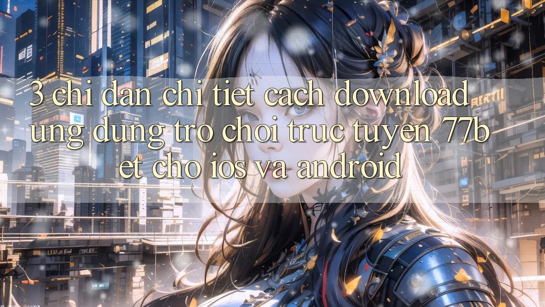 3. Chỉ dẫn Chi Tiết Cách Download Ứng Dụng Trò chơi trực tuyến 77bet Cho iOS và Android