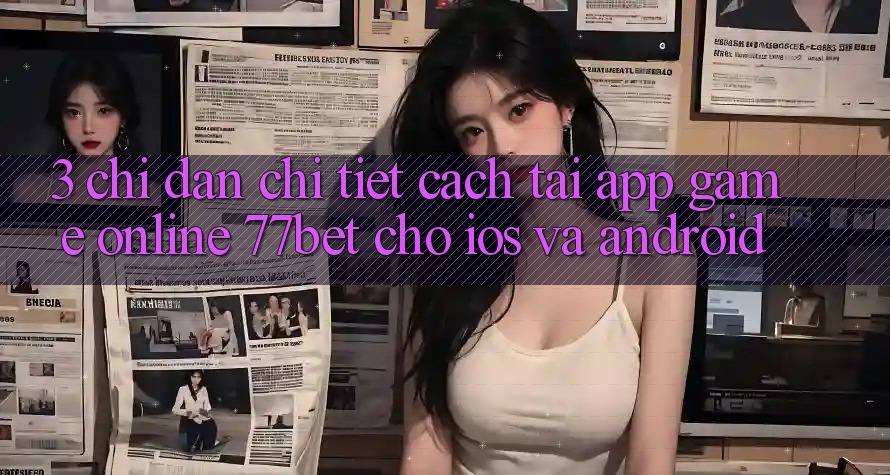 3. Chỉ dẫn Chi Tiết Cách Tải App Game Online 77bet Cho iOS và Android