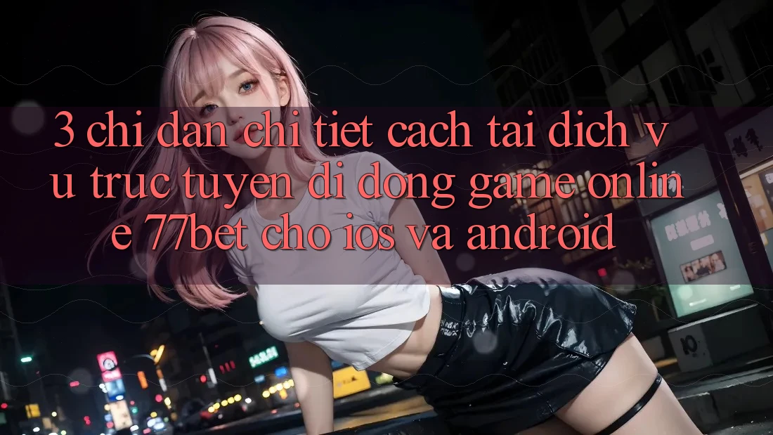 3. Chỉ dẫn Chi Tiết Cách Tải Dịch vụ trực tuyến di động Game Online 77bet Cho iOS và Android