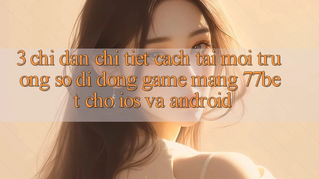 3. Chỉ dẫn Chi Tiết Cách Tải Môi trường số di động Game mạng 77bet Cho iOS và Android