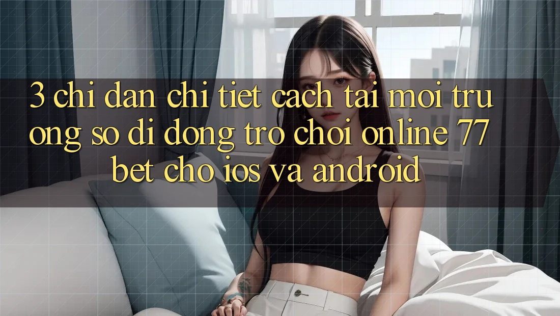 3. Chỉ dẫn Chi Tiết Cách Tải Môi trường số di động Trò chơi Online 77bet Cho iOS và Android