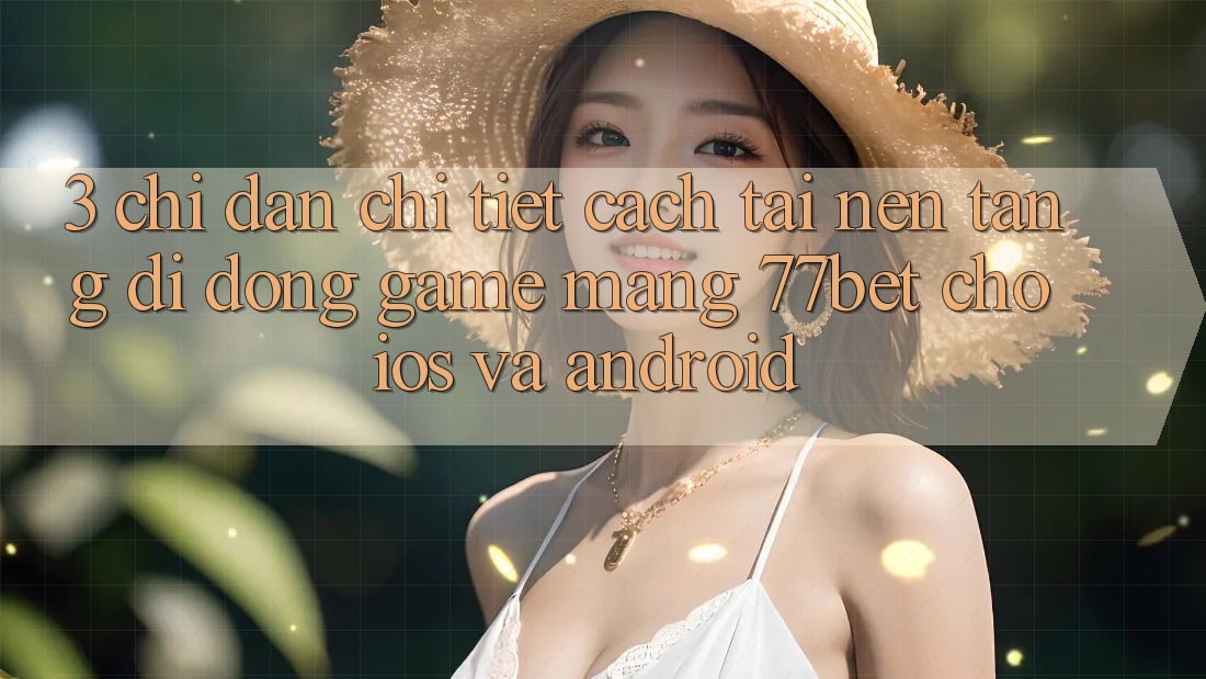 3. Chỉ dẫn Chi Tiết Cách Tải Nền tảng di động Game mạng 77bet Cho iOS và Android